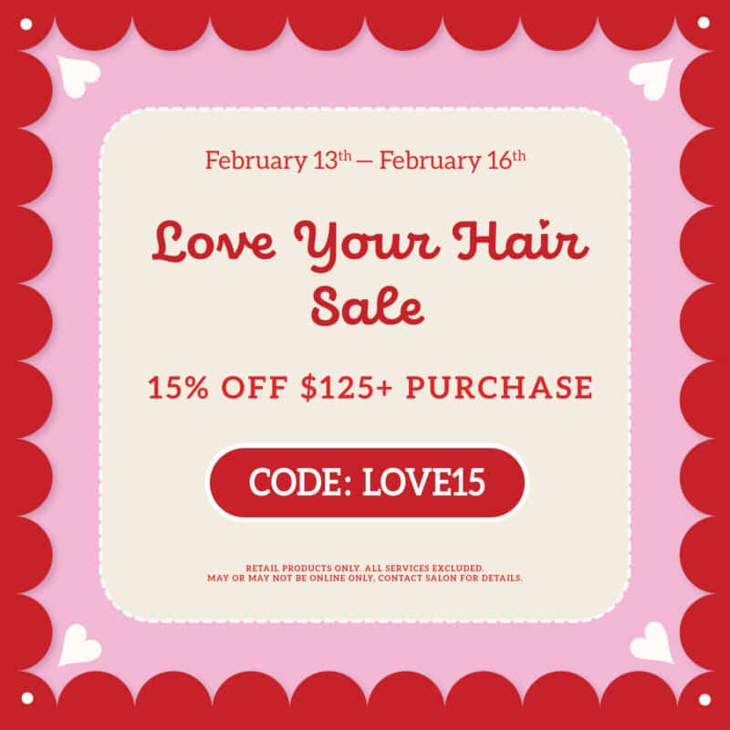 February 13th-February 16th - Love Your Hair Sale - 15% Off $125+ Purchase - CODE:LOVE15 - Retail Products Only. All Services Included. May or May not be online Only, Contact Salon for Details
